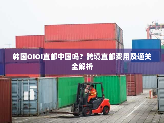 韩国OIOI直邮中国吗？跨境直邮费用及通关全解析