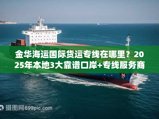 金华海运国际货运专线在哪里？2025年本地3大靠谱口岸+专线服务商全解析