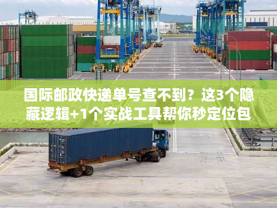 国际邮政快递单号查不到？这3个隐藏逻辑+1个实战工具帮你秒定位包裹