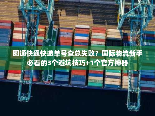 圆通快通快递单号查总失败？国际物流新手必看的3个避坑技巧+1个官方神器