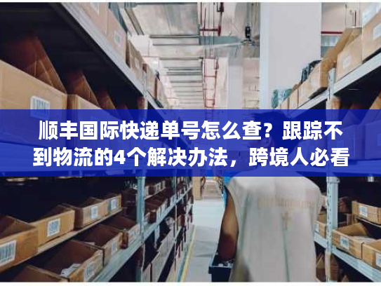顺丰国际快递单号怎么查？跟踪不到物流的4个解决办法，跨境人必看