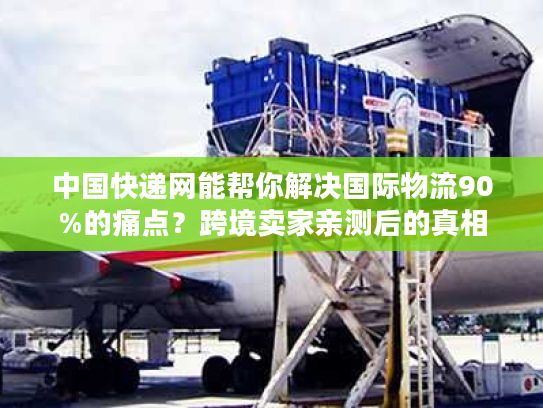 中国快递网能帮你解决国际物流90%的痛点？跨境卖家亲测后的真相