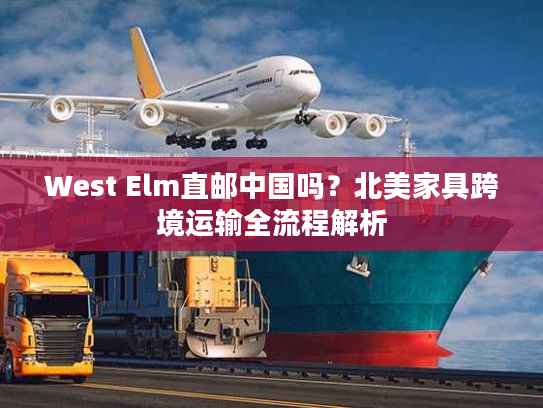 West Elm直邮中国吗？北美家具跨境运输全流程解析