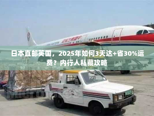 日本直邮英国，2025年如何3天达+省30%运费？内行人私藏攻略
