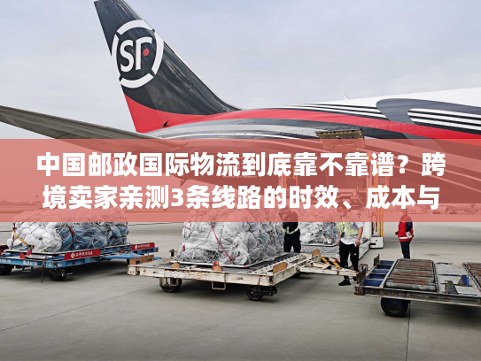 中国邮政国际物流到底靠不靠谱？跨境卖家亲测3条线路的时效、成本与避坑指南