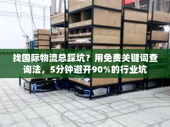 找国际物流总踩坑？用免费关键词查询法，5分钟避开90%的行业坑