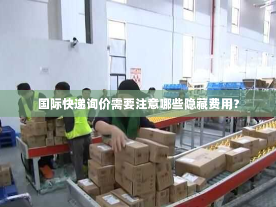 国际快递询价需要注意哪些隐藏费用？