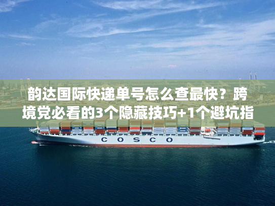 韵达国际快递单号怎么查最快？跨境党必看的3个隐藏技巧+1个避坑指南