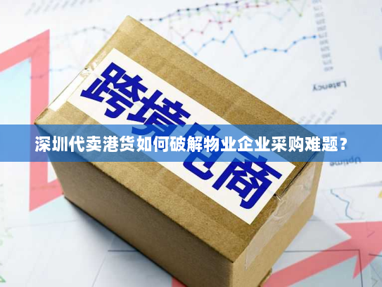 深圳代卖港货如何破解物业企业采购难题？