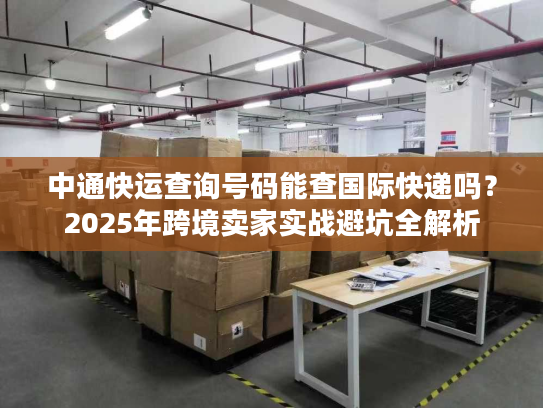 中通快运查询号码能查国际快递吗？2025年跨境卖家实战避坑全解析