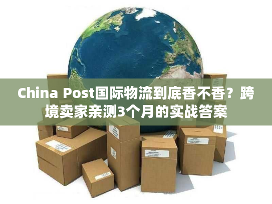 China Post国际物流到底香不香？跨境卖家亲测3个月的实战答案
