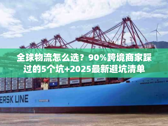 全球物流怎么选？90%跨境商家踩过的5个坑+2025最新避坑清单