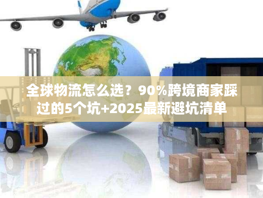 全球物流怎么选？90%跨境商家踩过的5个坑+2025最新避坑清单