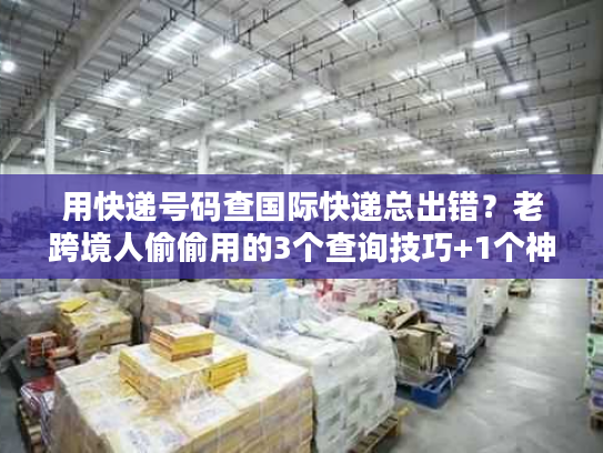 用快递号码查国际快递总出错？老跨境人偷偷用的3个查询技巧+1个神器