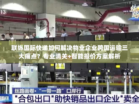 联纵国际快递如何解决物业企业跨国运输三大痛点?专业清关+智能报价方案解析 联纵国际快递如何解决物业企业跨国运输三大痛点?专业清关+智能报价方案解析