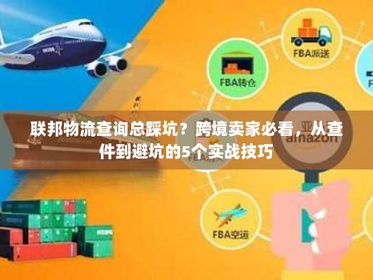 联邦物流查询总踩坑？跨境卖家必看，从查件到避坑的5个实战技巧