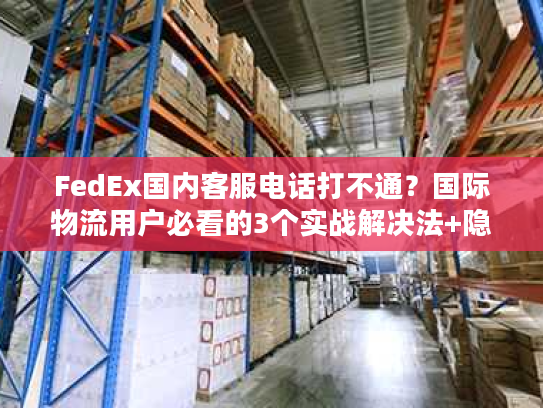 FedEx国内客服电话打不通?国际物流用户必看的3个实战解决法+隐藏服务攻略 FedEx国内客服电话打不通?国际物流用户必看的3个实战解决法+隐藏服务攻略
