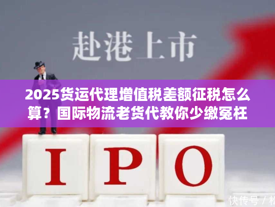 2025货运代理增值税差额征税怎么算？国际物流老货代教你少缴冤枉税
