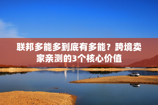 联邦多能多到底有多能?跨境卖家亲测的3个核心价值 联邦多能多到底有多能?跨境卖家亲测的3个核心价值