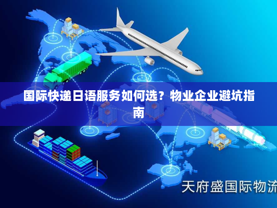 国际快递日语服务如何选？物业企业避坑指南