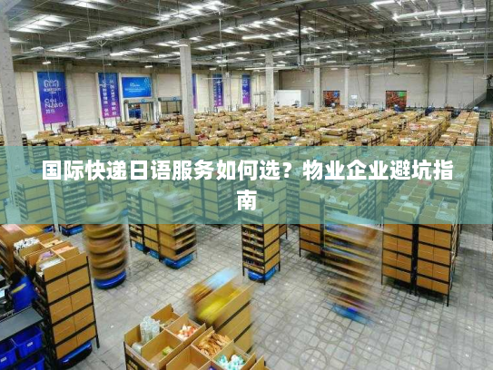 国际快递日语服务如何选？物业企业避坑指南