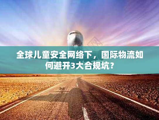 全球儿童安全网络下，国际物流如何避开3大合规坑？