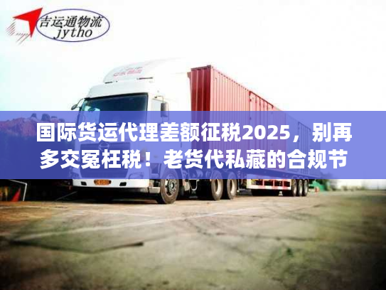 国际货运代理差额征税2025，别再多交冤枉税！老货代私藏的合规节税3步法