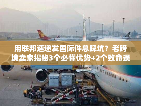 用联邦速递发国际件总踩坑？老跨境卖家揭秘3个必懂优势+2个致命误区