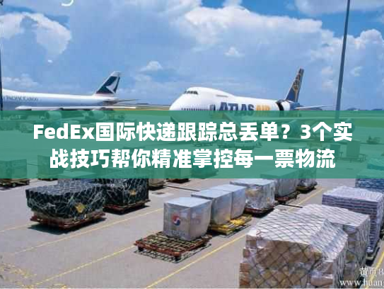 FedEx国际快递跟踪总丢单？3个实战技巧帮你精准掌控每一票物流