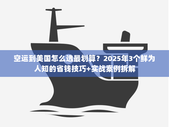 空运到美国怎么选最划算？2025年3个鲜为人知的省钱技巧+实战案例拆解