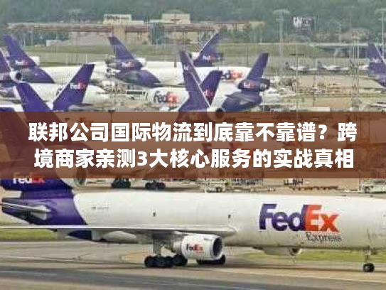联邦公司国际物流到底靠不靠谱？跨境商家亲测3大核心服务的实战真相