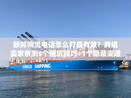 联邦物流电话怎么打最有效？跨境卖家亲测5个避坑技巧+1个隐藏渠道