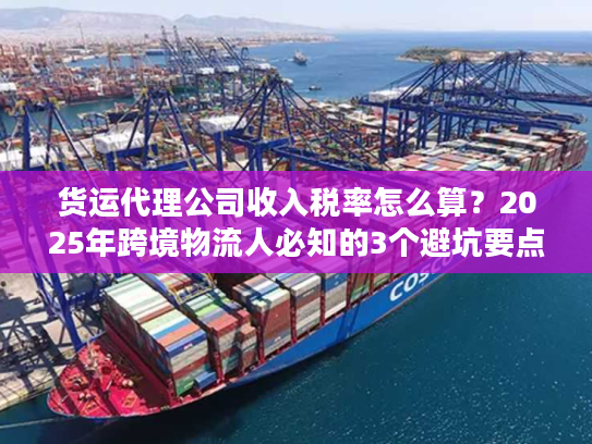 货运代理公司收入税率怎么算？2025年跨境物流人必知的3个避坑要点+实战案例