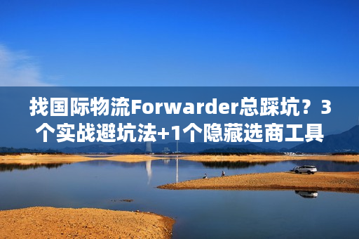 找国际物流Forwarder总踩坑？3个实战避坑法+1个隐藏选商工具直接用