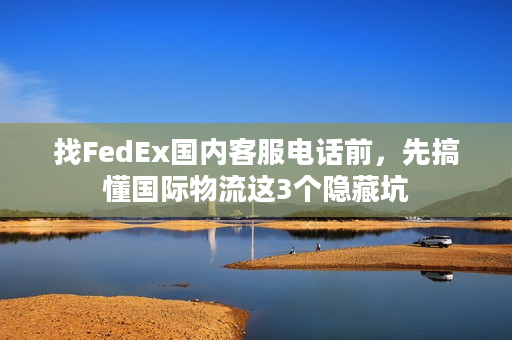 找FedEx国内客服电话前，先搞懂国际物流这3个隐藏坑