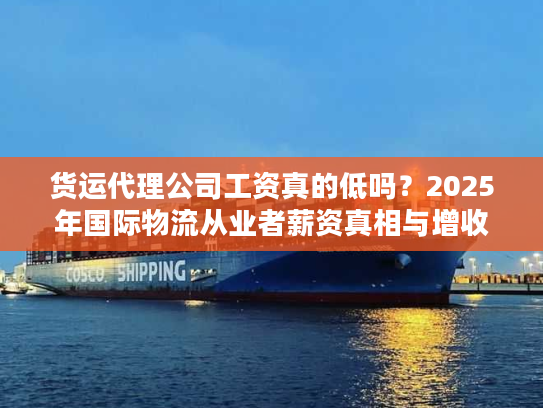 货运代理公司工资真的低吗？2025年国际物流从业者薪资真相与增收技巧