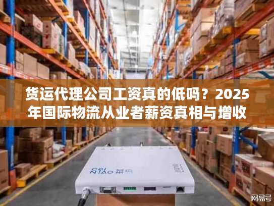 货运代理公司工资真的低吗？2025年国际物流从业者薪资真相与增收技巧
