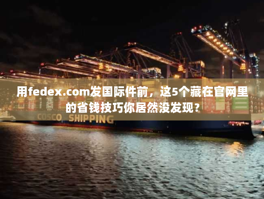 用fedex.com发国际件前，这5个藏在官网里的省钱技巧你居然没发现？