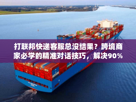 打联邦快递客服总没结果?跨境商家必学的精准对话技巧,解决90%物流问题 打联邦快递客服总没结果?跨境商家必学的精准对话技巧,解决90%物流问题