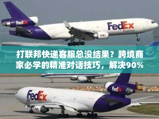 打联邦快递客服总没结果?跨境商家必学的精准对话技巧,解决90%物流问题 打联邦快递客服总没结果?跨境商家必学的精准对话技巧,解决90%物流问题