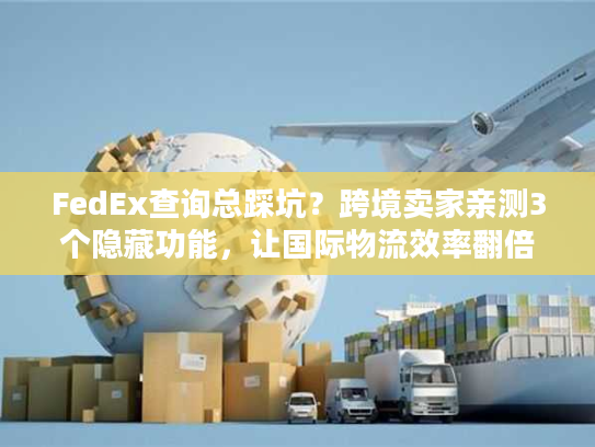 FedEx查询总踩坑?跨境卖家亲测3个隐藏功能,让国际物流效率翻倍 FedEx查询总踩坑?跨境卖家亲测3个隐藏功能,让国际物流效率翻倍