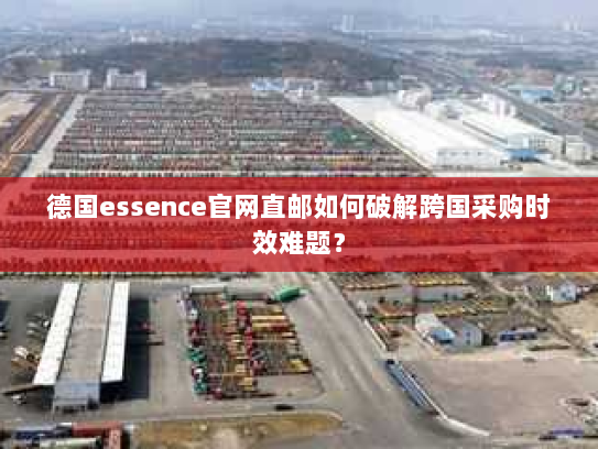 德国essence官网直邮如何破解跨国采购时效难题？