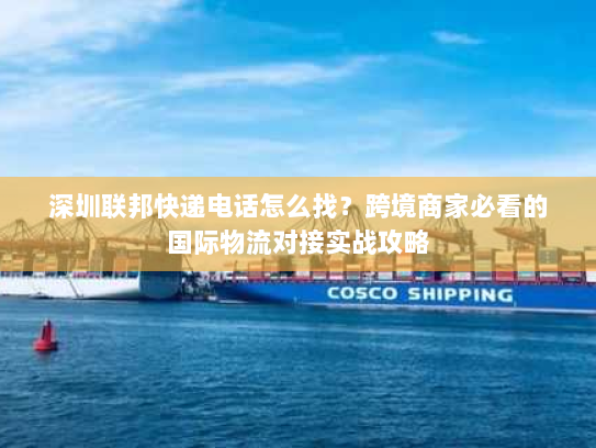 深圳联邦快递电话怎么找？跨境商家必看的国际物流对接实战攻略