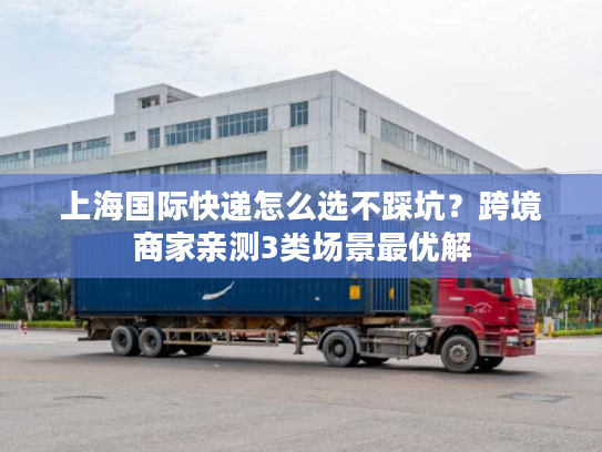上海国际快递怎么选不踩坑？跨境商家亲测3类场景最优解