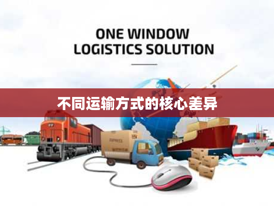 不同运输方式的核心差异