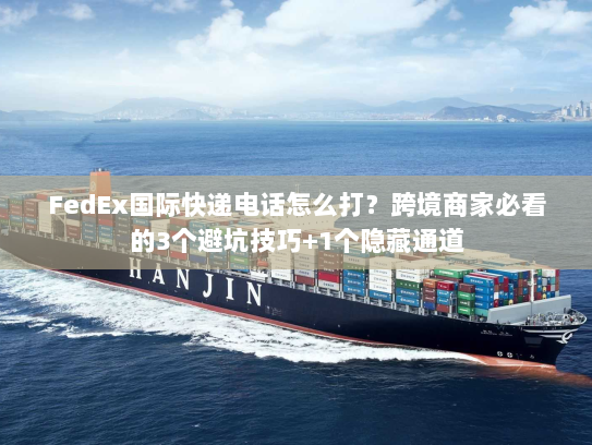 FedEx国际快递电话怎么打?跨境商家必看的3个避坑技巧+1个隐藏通道 FedEx国际快递电话怎么打?跨境商家必看的3个避坑技巧+1个隐藏通道