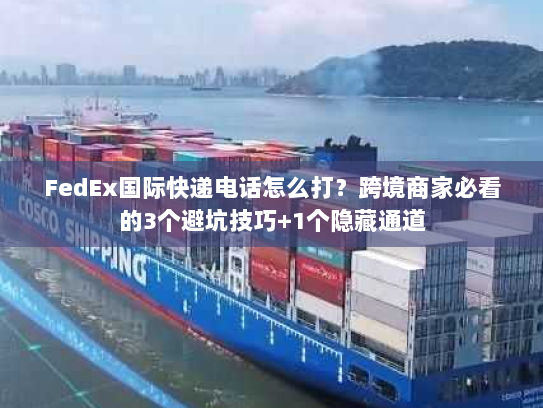 FedEx国际快递电话怎么打?跨境商家必看的3个避坑技巧+1个隐藏通道 FedEx国际快递电话怎么打?跨境商家必看的3个避坑技巧+1个隐藏通道