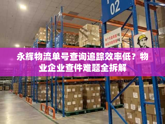 永辉物流单号查询追踪效率低？物业企业查件难题全拆解