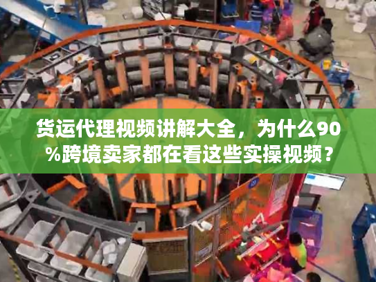 货运代理视频讲解大全，为什么90%跨境卖家都在看这些实操视频？