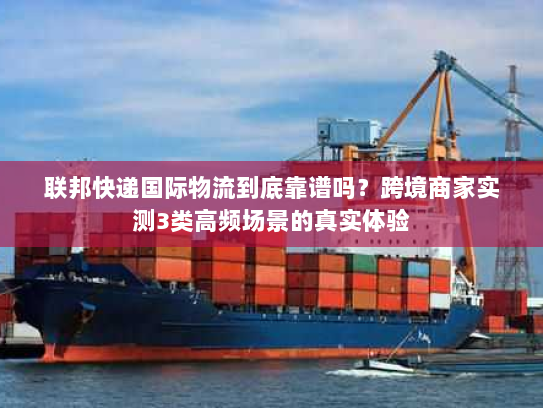 联邦快递国际物流到底靠谱吗？跨境商家实测3类高频场景的真实体验